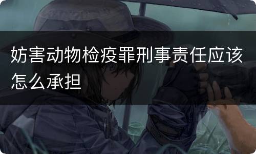 妨害动物检疫罪刑事责任应该怎么承担