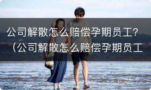 公司解散怎么赔偿孕期员工？（公司解散怎么赔偿孕期员工损失）