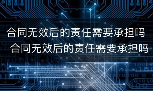合同无效后的责任需要承担吗 合同无效后的责任需要承担吗法律规定