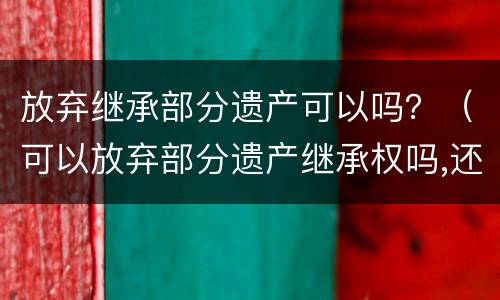 放弃继承部分遗产可以吗？（可以放弃部分遗产继承权吗,还是要全部放弃）
