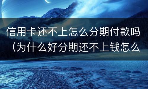 信用卡还不上怎么分期付款吗（为什么好分期还不上钱怎么办）