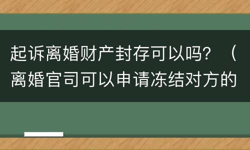 起诉离婚财产封存可以吗？（离婚官司可以申请冻结对方的财产么）