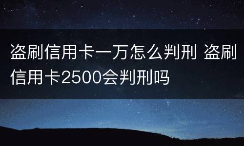 盗刷信用卡一万怎么判刑 盗刷信用卡2500会判刑吗