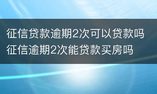 征信贷款逾期2次可以贷款吗 征信逾期2次能贷款买房吗