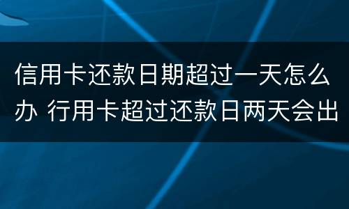 信用卡还款日期超过一天怎么办 行用卡超过还款日两天会出现信用问题吗?
