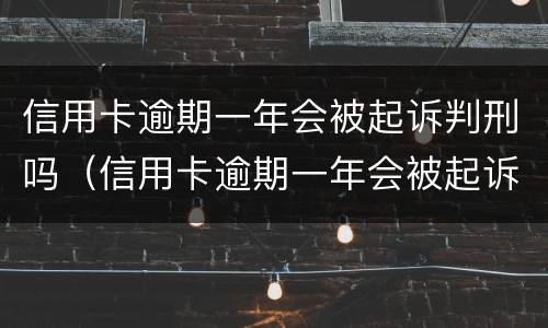 信用卡逾期一年会被起诉判刑吗（信用卡逾期一年会被起诉判刑吗多少钱）