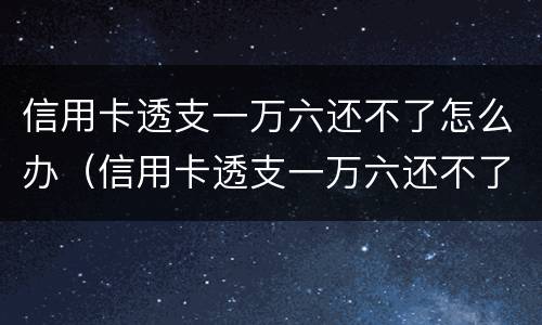 信用卡透支一万六还不了怎么办（信用卡透支一万六还不了怎么办理）