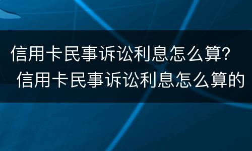 信用卡民事诉讼利息怎么算？ 信用卡民事诉讼利息怎么算的