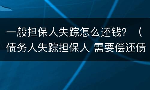 一般担保人失踪怎么还钱？（债务人失踪担保人 需要偿还债务吗）