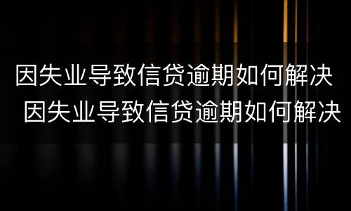 因失业导致信贷逾期如何解决 因失业导致信贷逾期如何解决呢