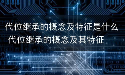 代位继承的概念及特征是什么 代位继承的概念及其特征