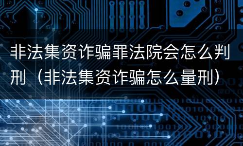 非法集资诈骗罪法院会怎么判刑（非法集资诈骗怎么量刑）