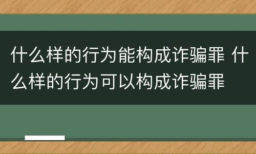 什么样的行为能构成诈骗罪 什么样的行为可以构成诈骗罪
