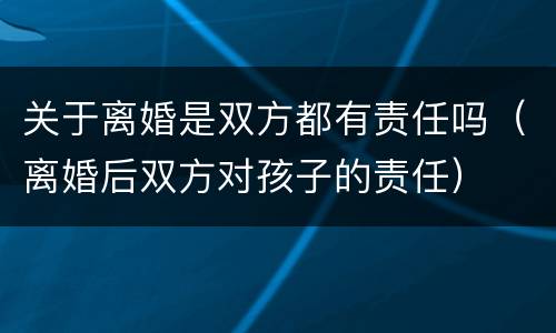 关于离婚是双方都有责任吗（离婚后双方对孩子的责任）