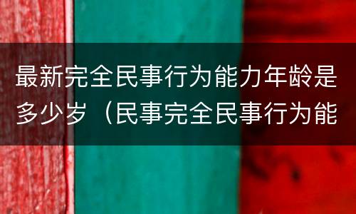 最新完全民事行为能力年龄是多少岁（民事完全民事行为能力年龄）