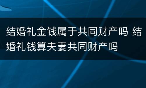 结婚礼金钱属于共同财产吗 结婚礼钱算夫妻共同财产吗