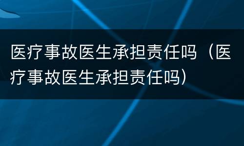 医疗事故医生承担责任吗（医疗事故医生承担责任吗）
