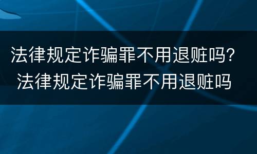 法律规定诈骗罪不用退赃吗？ 法律规定诈骗罪不用退赃吗