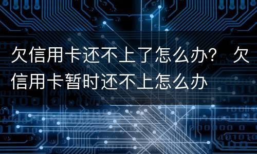 欠信用卡还不上了怎么办？ 欠信用卡暂时还不上怎么办