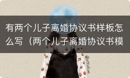 有两个儿子离婚协议书样板怎么写（两个儿子离婚协议书模板）
