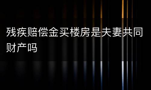残疾赔偿金买楼房是夫妻共同财产吗