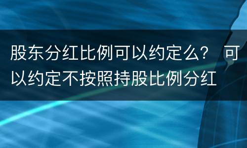 股东分红比例可以约定么？ 可以约定不按照持股比例分红