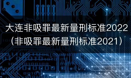 大连非吸罪最新量刑标准2022（非吸罪最新量刑标准2021）