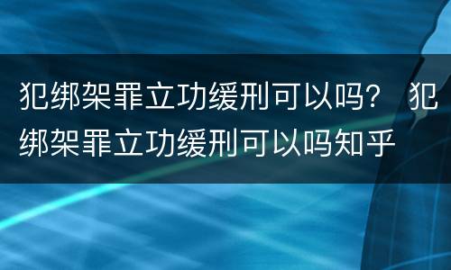 犯绑架罪立功缓刑可以吗？ 犯绑架罪立功缓刑可以吗知乎