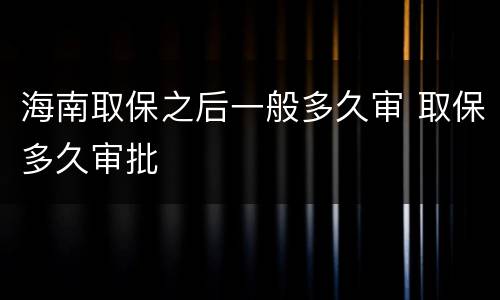 海南取保之后一般多久审 取保多久审批