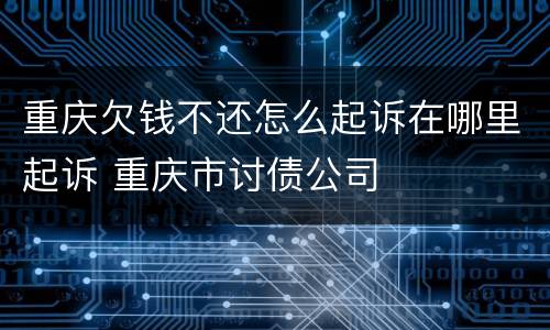 重庆欠钱不还怎么起诉在哪里起诉 重庆市讨债公司