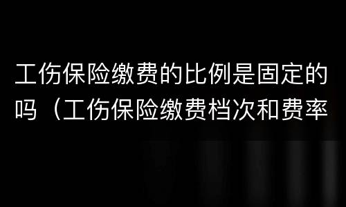 工伤保险缴费的比例是固定的吗（工伤保险缴费档次和费率的依据）