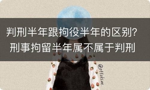 判刑半年跟拘役半年的区别？ 刑事拘留半年属不属于判刑