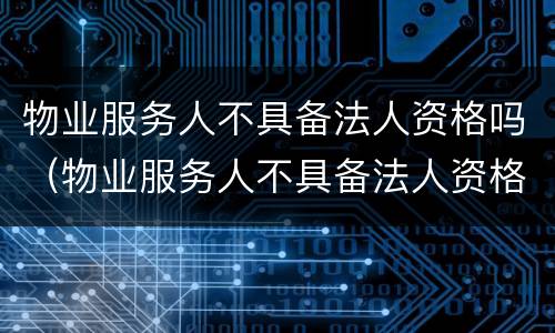 物业服务人不具备法人资格吗（物业服务人不具备法人资格吗为什么）