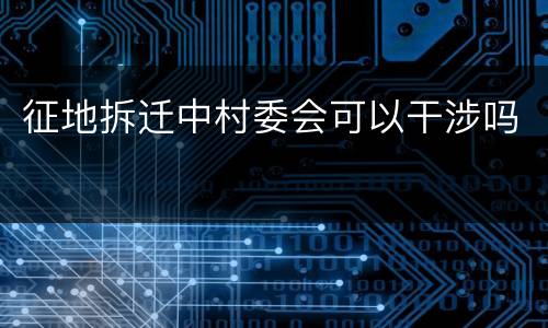 征地拆迁中村委会可以干涉吗