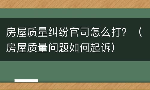 房屋质量纠纷官司怎么打？（房屋质量问题如何起诉）