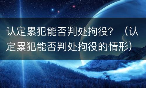 认定累犯能否判处拘役？（认定累犯能否判处拘役的情形）