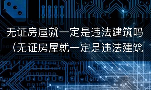 无证房屋就一定是违法建筑吗（无证房屋就一定是违法建筑吗）