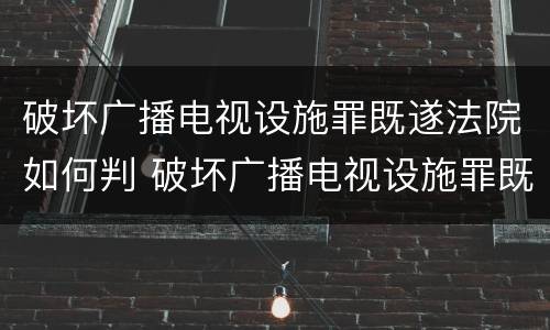 破坏广播电视设施罪既遂法院如何判 破坏广播电视设施罪既遂法院如何判定