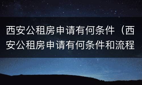 西安公租房申请有何条件（西安公租房申请有何条件和流程）