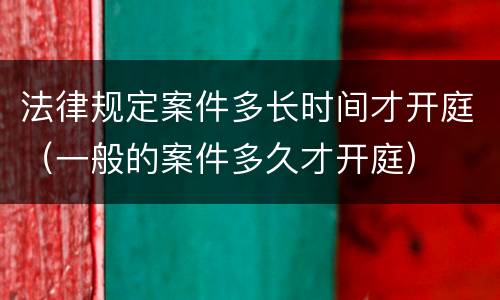 法律规定案件多长时间才开庭（一般的案件多久才开庭）
