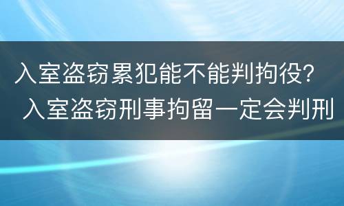 入室盗窃累犯能不能判拘役？ 入室盗窃刑事拘留一定会判刑吗