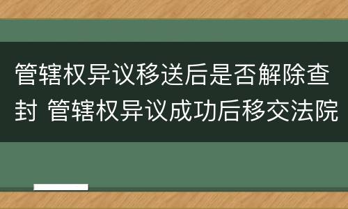 管辖权异议移送后是否解除查封 管辖权异议成功后移交法院要多久