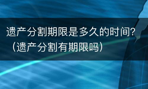 遗产分割期限是多久的时间？（遗产分割有期限吗）