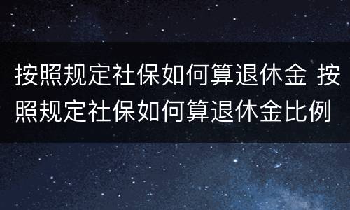 按照规定社保如何算退休金 按照规定社保如何算退休金比例