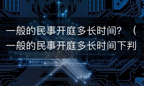 一般的民事开庭多长时间？（一般的民事开庭多长时间下判决书）