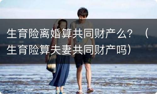 生育险离婚算共同财产么？（生育险算夫妻共同财产吗）