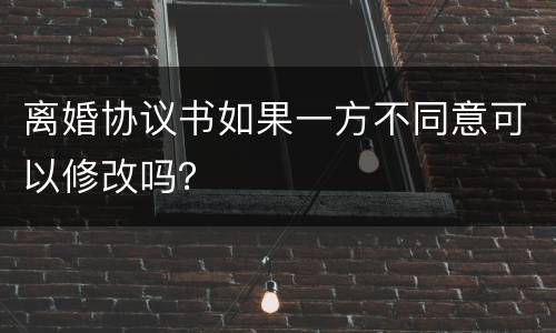 离婚协议书如果一方不同意可以修改吗？