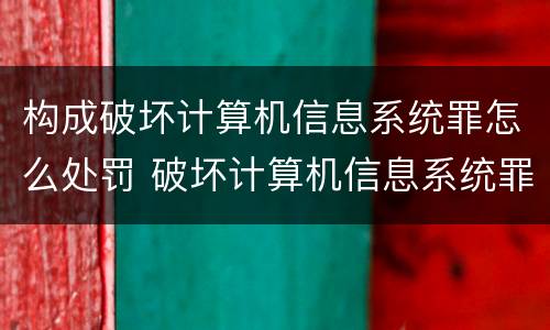 构成破坏计算机信息系统罪怎么处罚 破坏计算机信息系统罪后果严重如何认定