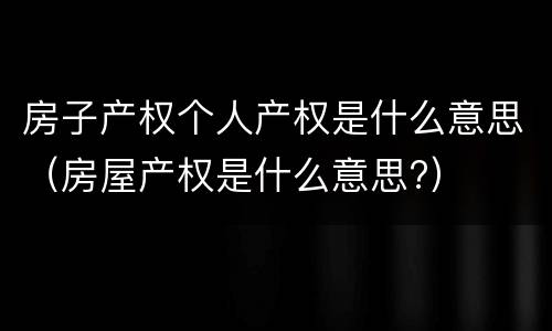 房子产权个人产权是什么意思（房屋产权是什么意思?）