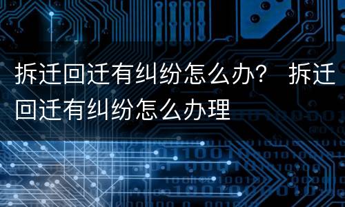 拆迁回迁有纠纷怎么办？ 拆迁回迁有纠纷怎么办理
